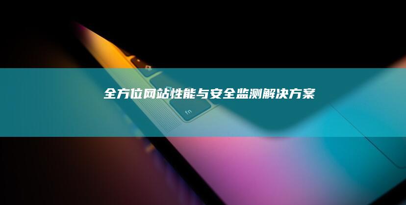 全方位网站性能与安全监测解决方案